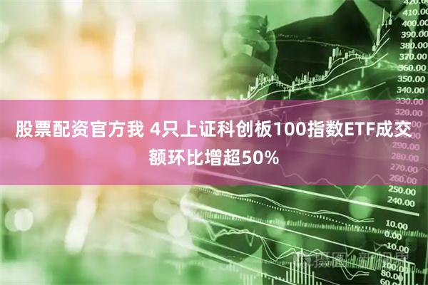 股票配资官方我 4只上证科创板100指数ETF成交额环比增超50%