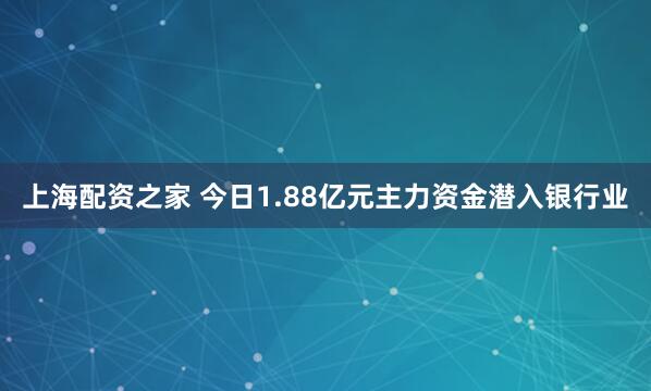 上海配资之家 今日1.88亿元主力资金潜入银行业