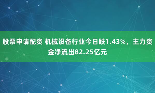 股票申请配资 机械设备行业今日跌1.43%，主力资金净流出82.25亿元