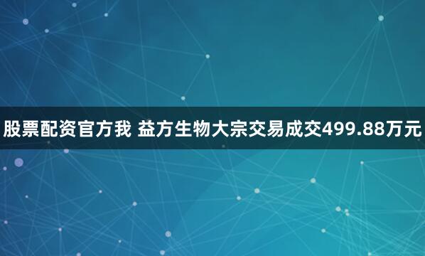 股票配资官方我 益方生物大宗交易成交499.88万元