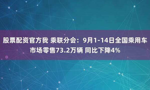 股票配资官方我 乘联分会：9月1-14日全国乘用车市场零售73.2万辆 同比下降4%