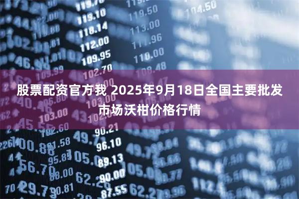 股票配资官方我 2025年9月18日全国主要批发市场沃柑价格行情