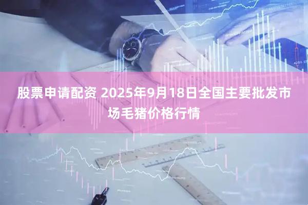 股票申请配资 2025年9月18日全国主要批发市场毛猪价格行情