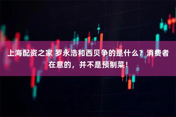 上海配资之家 罗永浩和西贝争的是什么？消费者在意的，并不是预制菜！