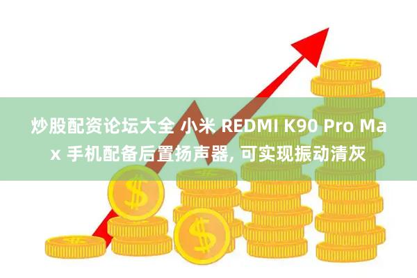 炒股配资论坛大全 小米 REDMI K90 Pro Max 手机配备后置扬声器, 可实现振动清灰