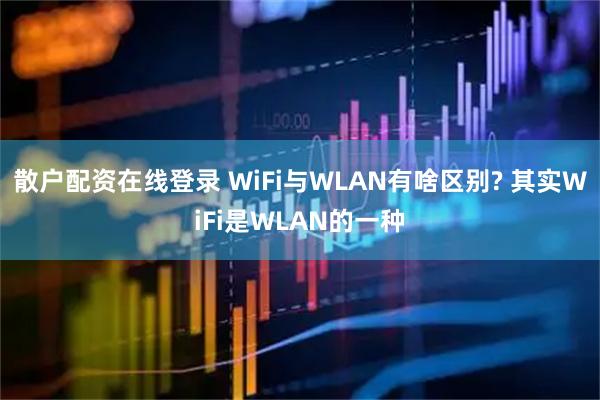 散户配资在线登录 WiFi与WLAN有啥区别? 其实WiFi是WLAN的一种