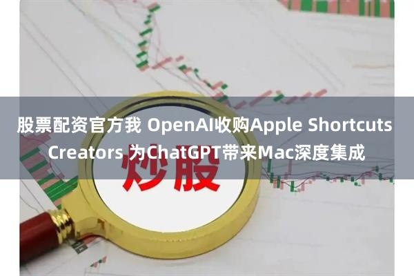 股票配资官方我 OpenAI收购Apple Shortcuts Creators 为ChatGPT带来Mac深度集成