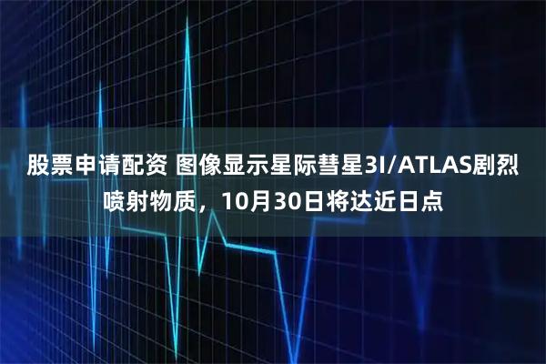 股票申请配资 图像显示星际彗星3I/ATLAS剧烈喷射物质，10月30日将达近日点