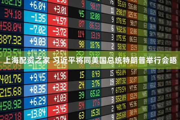 上海配资之家 习近平将同美国总统特朗普举行会晤