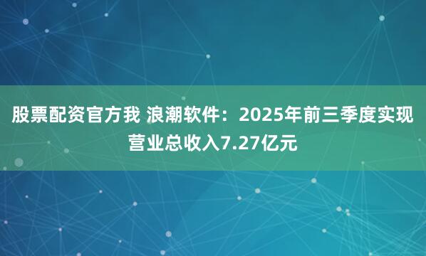 股票配资官方我 浪潮软件：2025年前三季度实现营业总收入7.27亿元