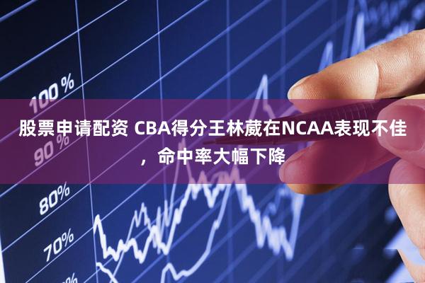 股票申请配资 CBA得分王林葳在NCAA表现不佳，命中率大幅下降