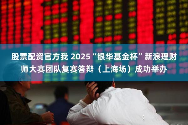 股票配资官方我 2025“银华基金杯”新浪理财师大赛团队复赛答辩（上海场）成功举办