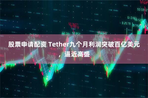股票申请配资 Tether九个月利润突破百亿美元，逼近高盛