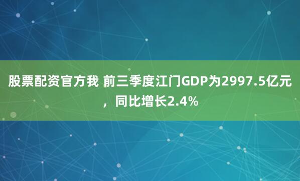 股票配资官方我 前三季度江门GDP为2997.5亿元，同比增长2.4%