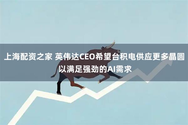 上海配资之家 英伟达CEO希望台积电供应更多晶圆 以满足强劲的AI需求