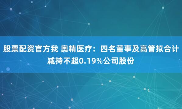 股票配资官方我 奥精医疗：四名董事及高管拟合计减持不超0.19%公司股份