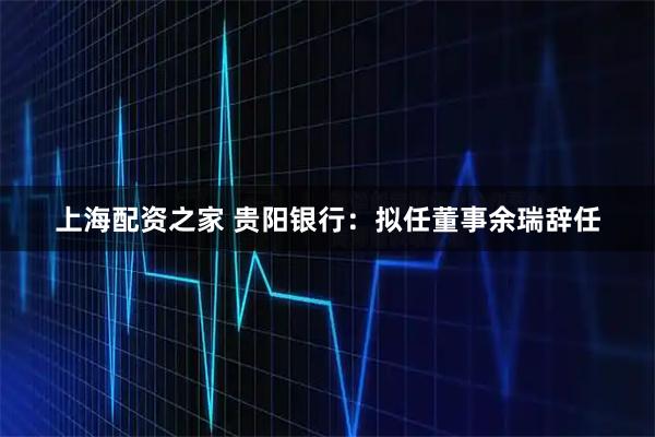 上海配资之家 贵阳银行：拟任董事余瑞辞任