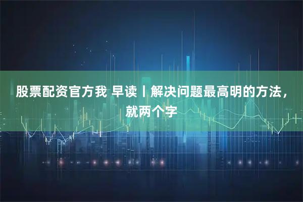 股票配资官方我 早读丨解决问题最高明的方法，就两个字