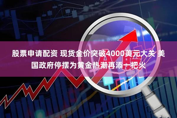 股票申请配资 现货金价突破4000美元大关 美国政府停摆为黄金热潮再添一把火