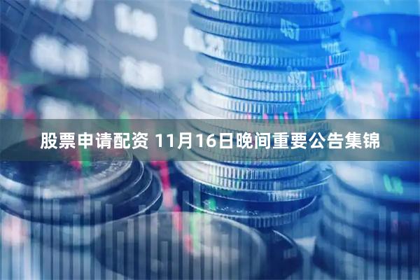 股票申请配资 11月16日晚间重要公告集锦
