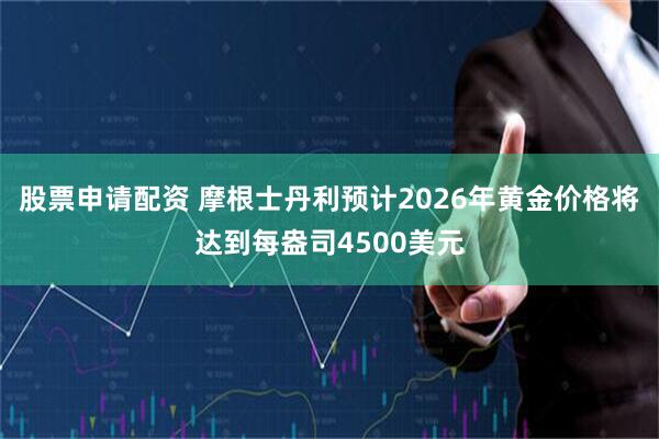 股票申请配资 摩根士丹利预计2026年黄金价格将达到每盎司4500美元