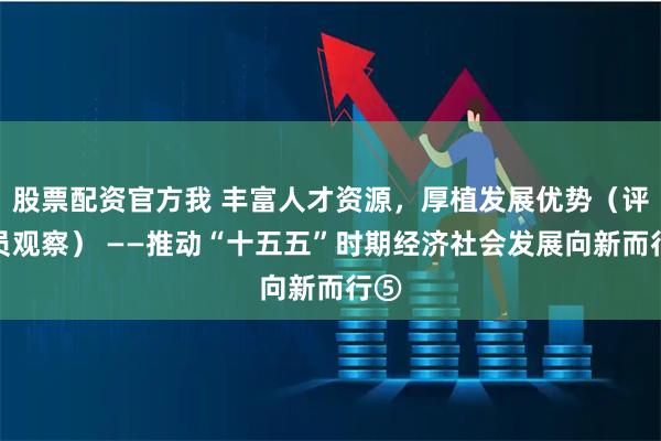 股票配资官方我 丰富人才资源，厚植发展优势（评论员观察） ——推动“十五五”时期经济社会发展向新而行⑤