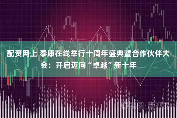 配资网上 泰康在线举行十周年盛典暨合作伙伴大会：开启迈向“卓越”新十年