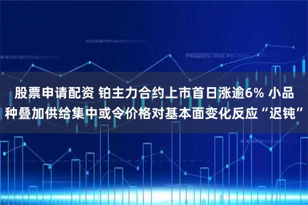 股票申请配资 铂主力合约上市首日涨逾6% 小品种叠加供给集中或令价格对基本面变化反应“迟钝”
