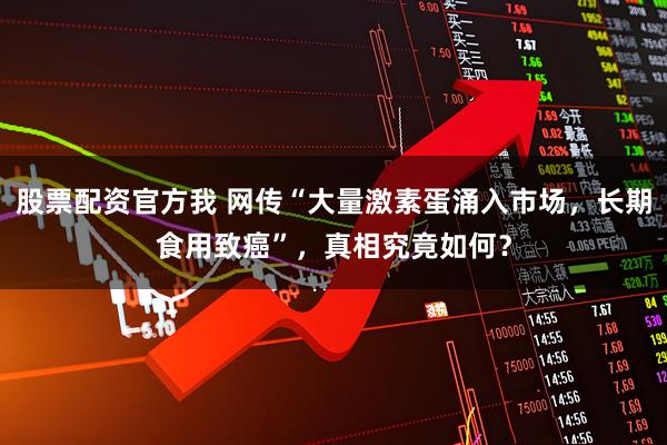 股票配资官方我 网传“大量激素蛋涌入市场，长期食用致癌”，真相究竟如何？