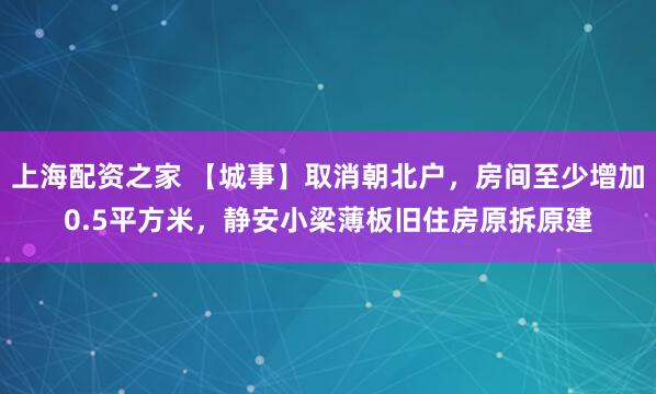 上海配资之家 【城事】取消朝北户，房间至少增加0.5平方米，静安小梁薄板旧住房原拆原建