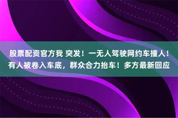 股票配资官方我 突发！一无人驾驶网约车撞人！有人被卷入车底，群众合力抬车！多方最新回应