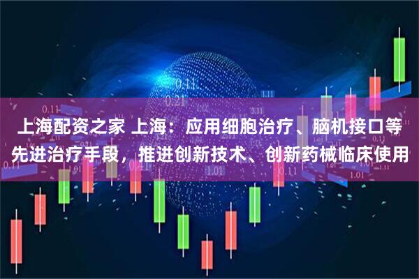 上海配资之家 上海：应用细胞治疗、脑机接口等先进治疗手段，推进创新技术、创新药械临床使用