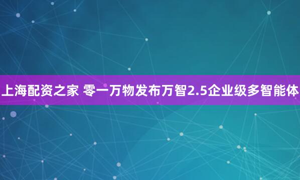 上海配资之家 零一万物发布万智2.5企业级多智能体