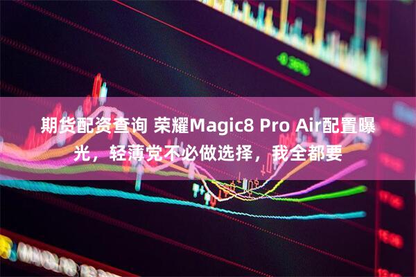 期货配资查询 荣耀Magic8 Pro Air配置曝光，轻薄党不必做选择，我全都要