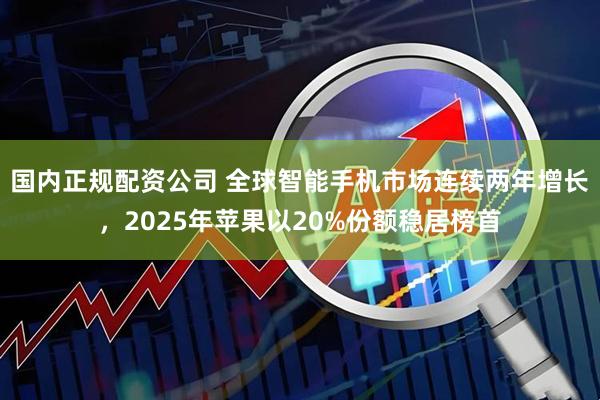 国内正规配资公司 全球智能手机市场连续两年增长，2025年苹果以20%份额稳居榜首