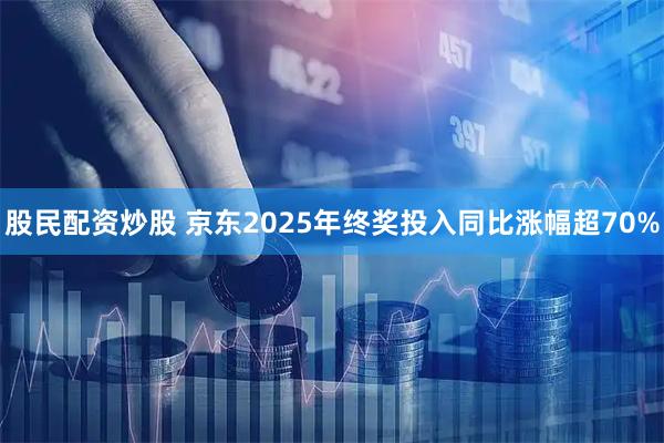 股民配资炒股 京东2025年终奖投入同比涨幅超70%