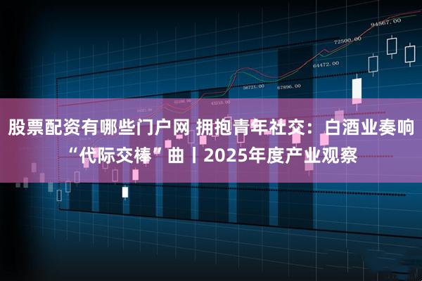 股票配资有哪些门户网 拥抱青年社交：白酒业奏响“代际交棒”曲丨2025年度产业观察