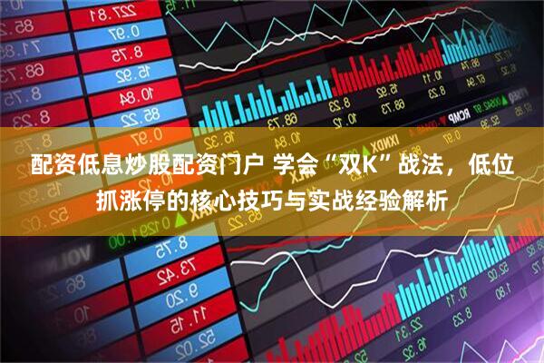 配资低息炒股配资门户 学会“双K”战法，低位抓涨停的核心技巧与实战经验解析