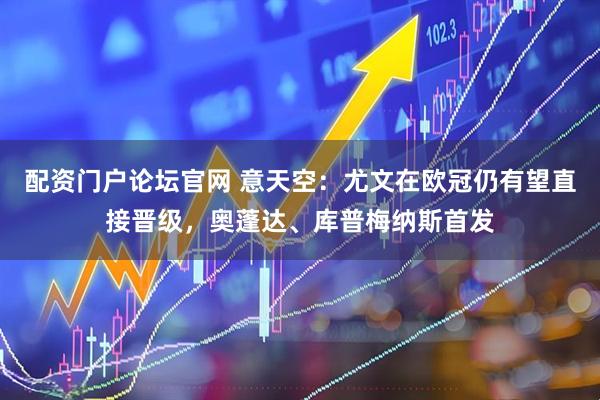 配资门户论坛官网 意天空：尤文在欧冠仍有望直接晋级，奥蓬达、库普梅纳斯首发