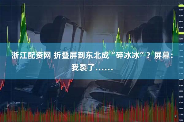 浙江配资网 折叠屏到东北成“碎冰冰”？屏幕：我裂了……