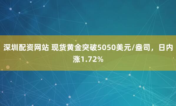 深圳配资网站 现货黄金突破5050美元/盎司，日内涨1.72%