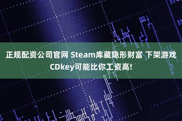 正规配资公司官网 Steam库藏隐形财富 下架游戏CDkey可能比你工资高!