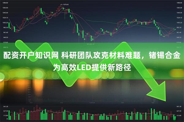 配资开户知识网 科研团队攻克材料难题，锗锡合金为高效LED提供新路径