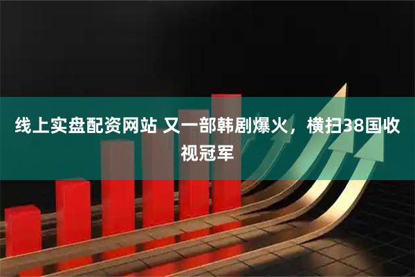 线上实盘配资网站 又一部韩剧爆火，横扫38国收视冠军