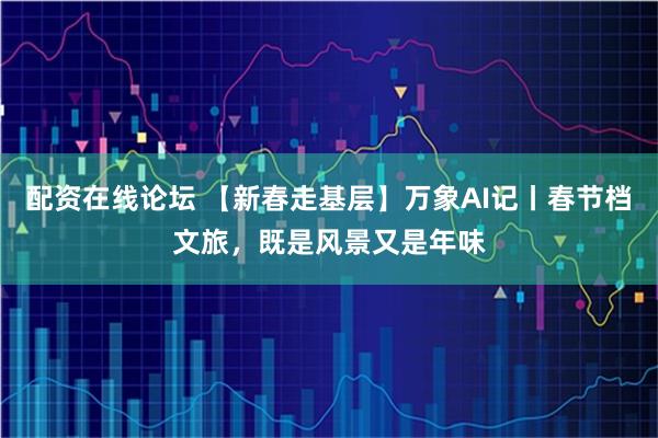 配资在线论坛 【新春走基层】万象AI记丨春节档文旅，既是风景又是年味