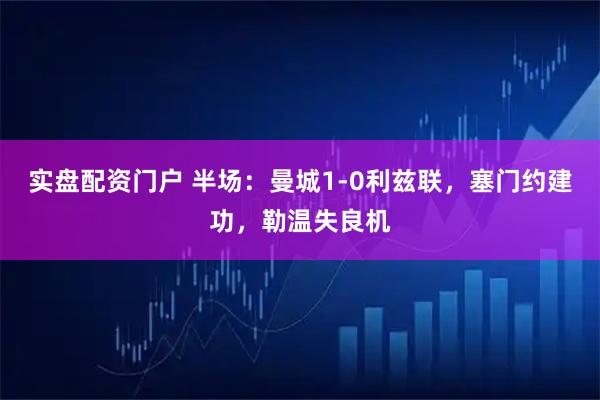 实盘配资门户 半场：曼城1-0利兹联，塞门约建功，勒温失良机