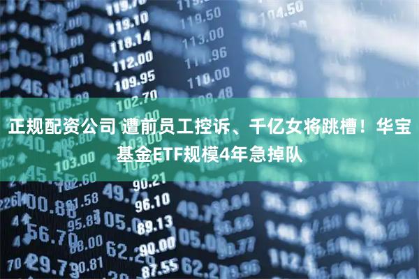 正规配资公司 遭前员工控诉、千亿女将跳槽！华宝基金ETF规模4年急掉队