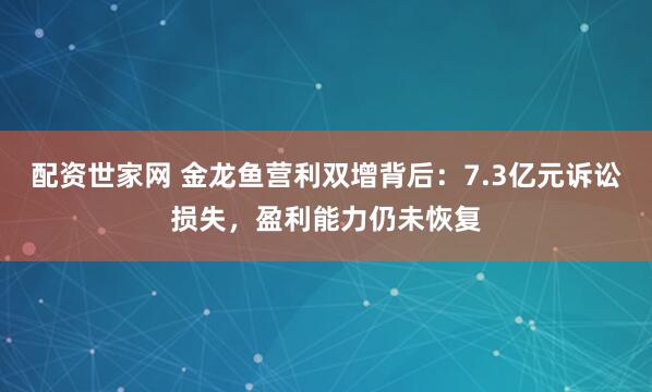 配资世家网 金龙鱼营利双增背后：7.3亿元诉讼损失，盈利能力仍未恢复