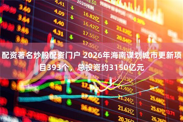 配资著名炒股配资门户 2026年海南谋划城市更新项目393个,总投资约3150亿元