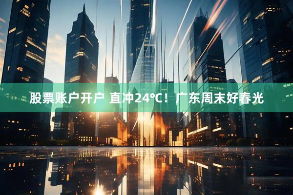 股票账户开户 直冲24℃！广东周末好春光